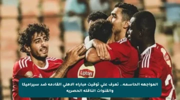 المواجهة الحاسمة.. تعرف على توقيت مباراة الأهلي القادمة ضد سيراميكا والقنوات الناقلة الحصرية